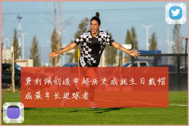 费利佩创造中超历史成就生日戴帽成最年长进球者