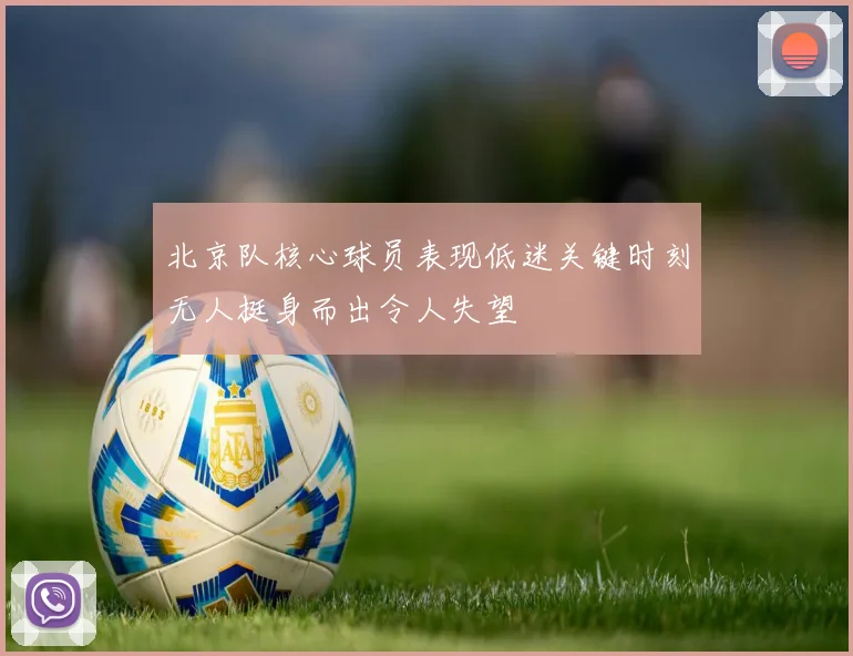 北京队核心球员表现低迷关键时刻无人挺身而出令人失望