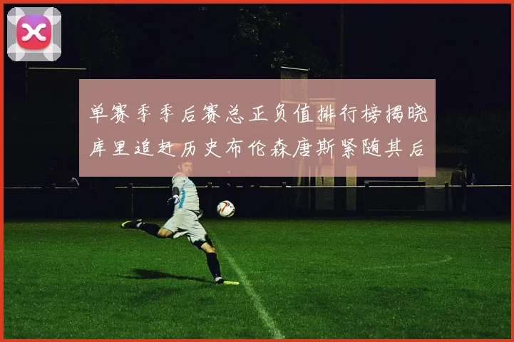 单赛季季后赛总正负值排行榜揭晓库里追赶历史布伦森唐斯紧随其后