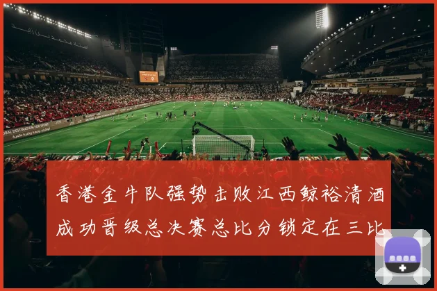 香港金牛队强势击败江西鲸裕清酒成功晋级总决赛总比分锁定在三比零