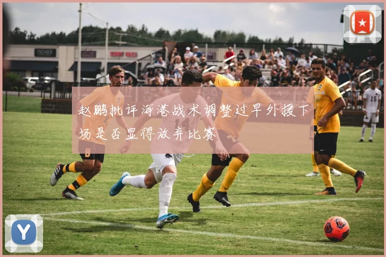 赵鹏批评海港战术调整过早外援下场是否显得放弃比赛