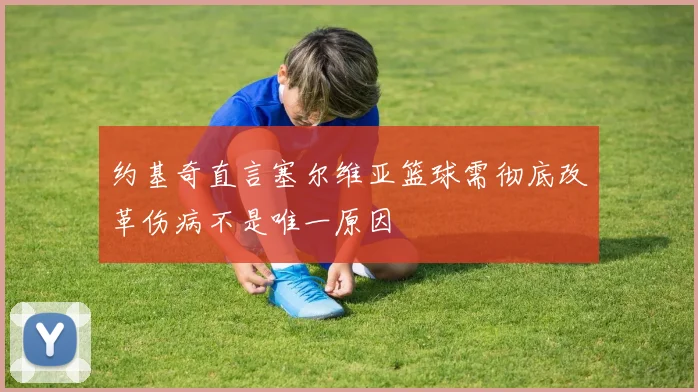 约基奇直言塞尔维亚篮球需彻底改革伤病不是唯一原因