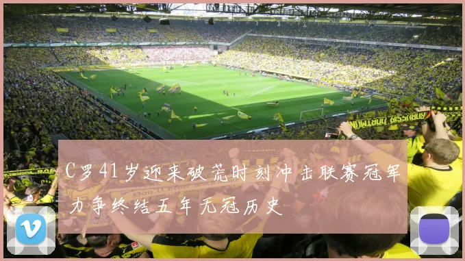 C罗41岁迎来破荒时刻冲击联赛冠军力争终结五年无冠历史