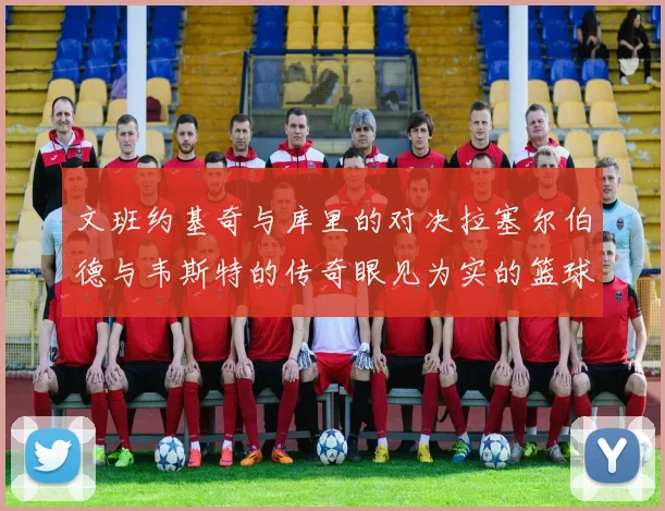 文班约基奇与库里的对决拉塞尔伯德与韦斯特的传奇眼见为实的篮球盛宴