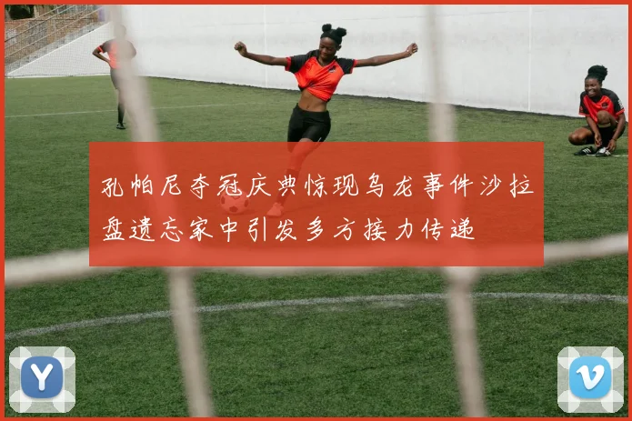 孔帕尼夺冠庆典惊现乌龙事件沙拉盘遗忘家中引发多方接力传递