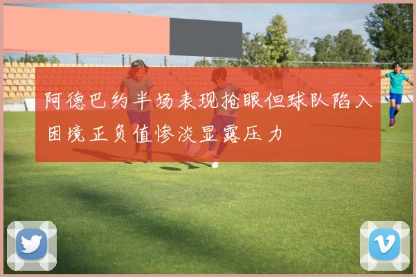 阿德巴约半场表现抢眼但球队陷入困境正负值惨淡显露压力