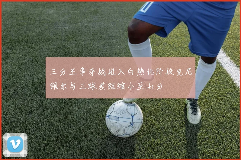 三分王争夺战进入白热化阶段克尼佩尔与三球差距缩小至七分