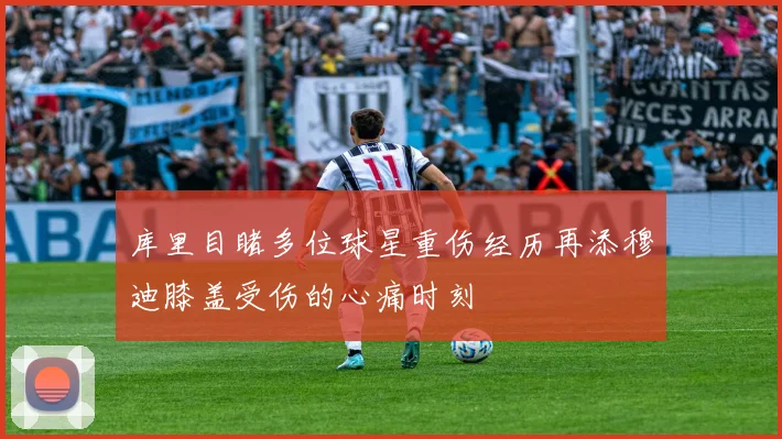 库里目睹多位球星重伤经历再添穆迪膝盖受伤的心痛时刻
