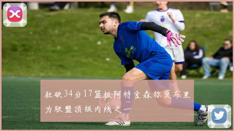 狂砍34分17篮板阿特金森称莫布里为联盟顶级内线之一
