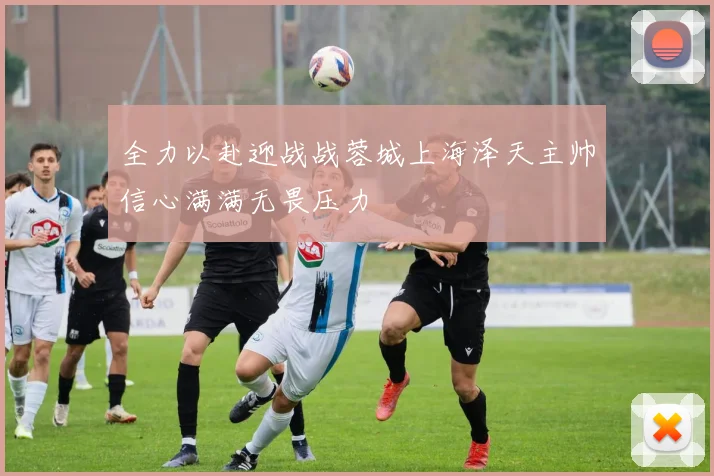 全力以赴迎战战蓉城上海泽天主帅信心满满无畏压力