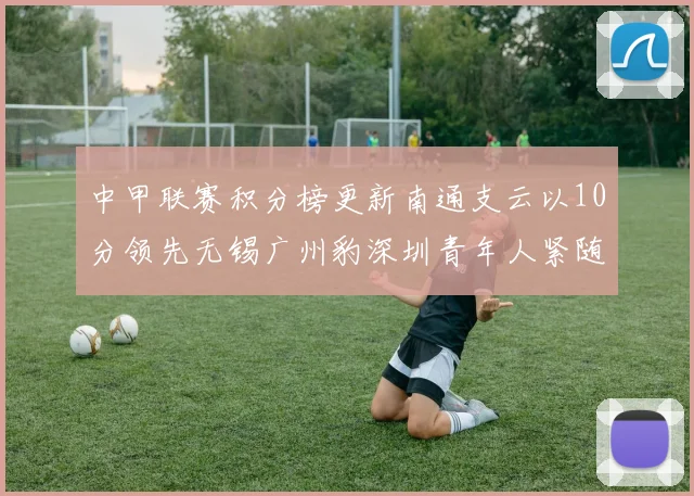 中甲联赛积分榜更新南通支云以10分领先无锡广州豹深圳青年人紧随其后