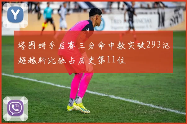 塔图姆季后赛三分命中数突破293记超越科比独占历史第11位