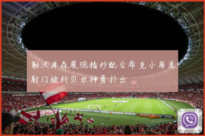 勒沃库森展现精妙配合希克小角度射门被科贝尔神勇扑出
