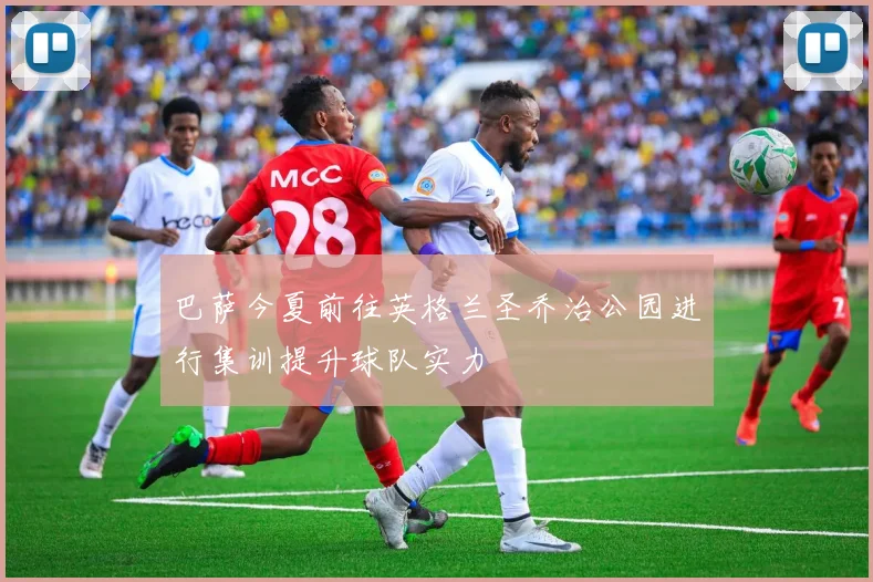 巴萨今夏前往英格兰圣乔治公园进行集训提升球队实力