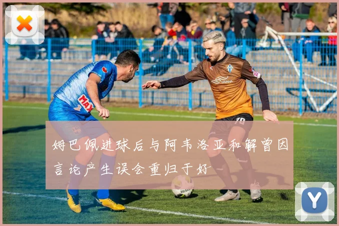 姆巴佩进球后与阿韦洛亚和解曾因言论产生误会重归于好