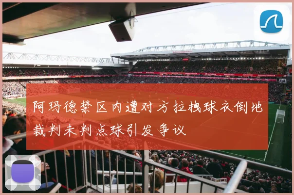 阿玛德禁区内遭对方拉拽球衣倒地裁判未判点球引发争议