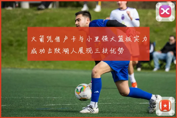 火箭凭借卢卡与小里强大篮板实力成功击败湖人展现三核优势
