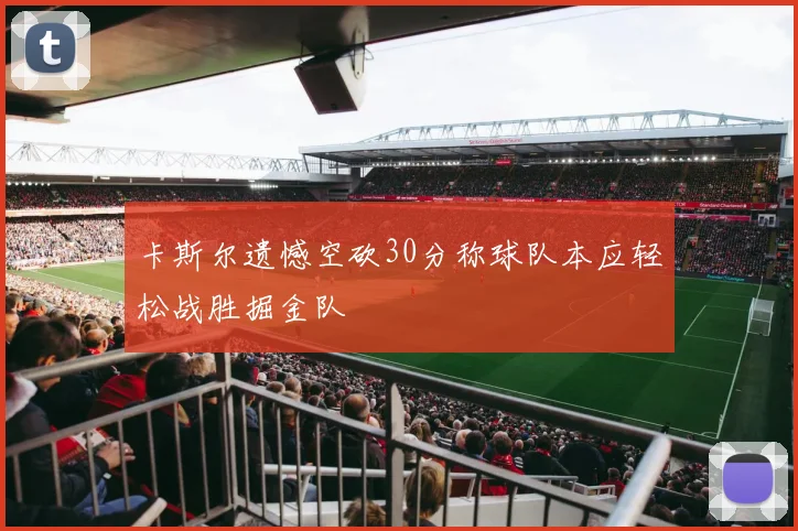 卡斯尔遗憾空砍30分称球队本应轻松战胜掘金队