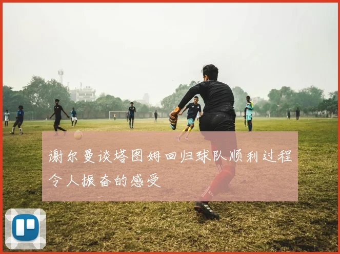谢尔曼谈塔图姆回归球队顺利过程令人振奋的感受