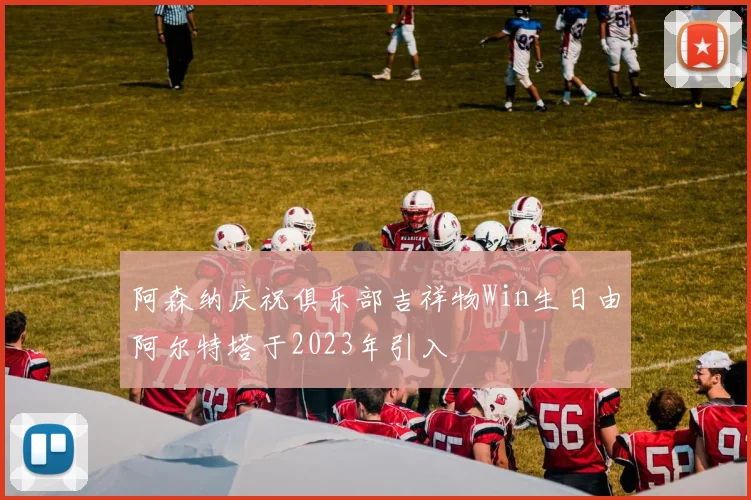 阿森纳庆祝俱乐部吉祥物Win生日由阿尔特塔于2023年引入