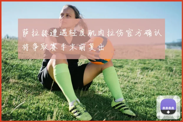 萨拉赫遭遇轻度肌肉拉伤官方确认将争取赛季末前复出