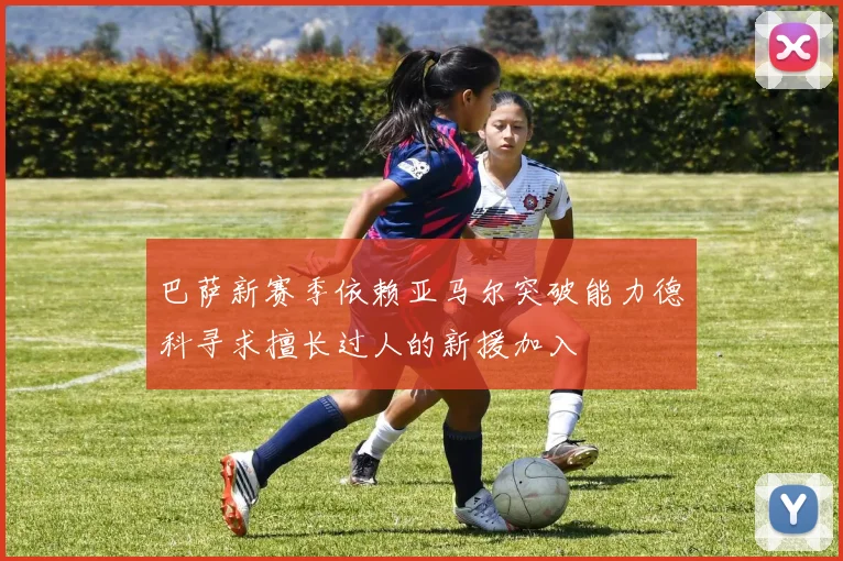 巴萨新赛季依赖亚马尔突破能力德科寻求擅长过人的新援加入