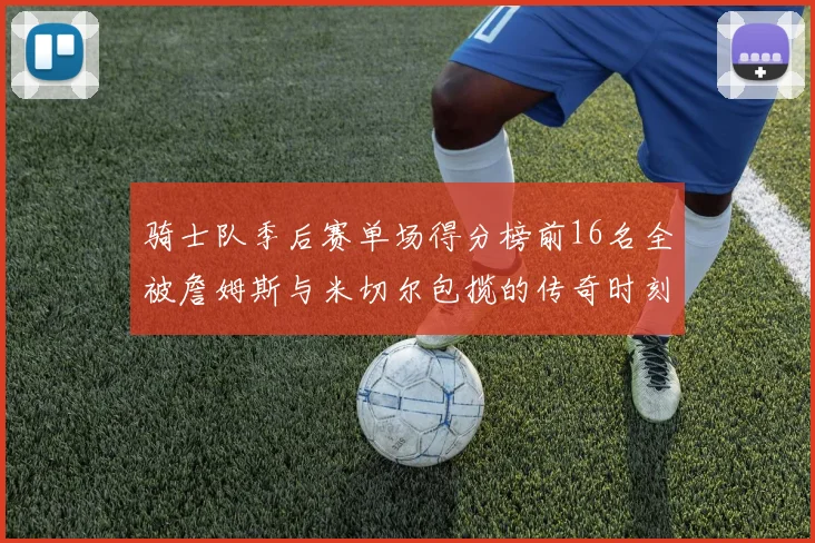 骑士队季后赛单场得分榜前16名全被詹姆斯与米切尔包揽的传奇时刻