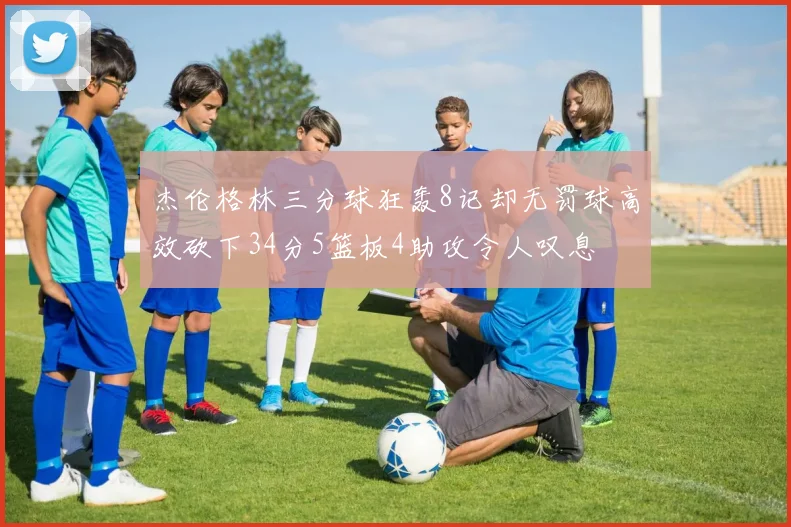 杰伦格林三分球狂轰8记却无罚球高效砍下34分5篮板4助攻令人叹息