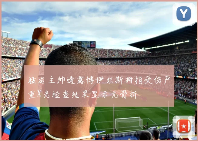 猛龙主帅透露博伊尔斯拇指受伤严重X光检查结果显示无骨折
