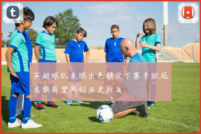英超球队表现出色锁定下赛季欧冠名额有望再创历史新高