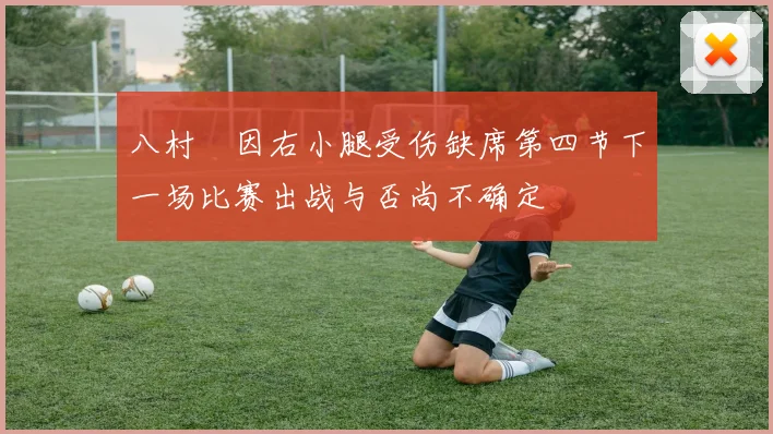 八村塁因右小腿受伤缺席第四节下一场比赛出战与否尚不确定