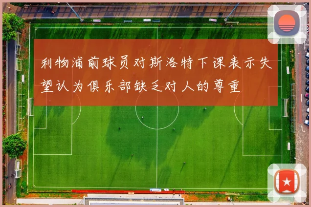 利物浦前球员对斯洛特下课表示失望认为俱乐部缺乏对人的尊重