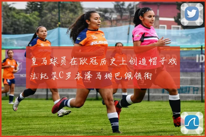 皇马球员在欧冠历史上创造帽子戏法纪录C罗本泽马姆巴佩领衔