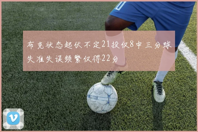 布克状态起伏不定21投仅8中三分球失准失误频繁仅得22分