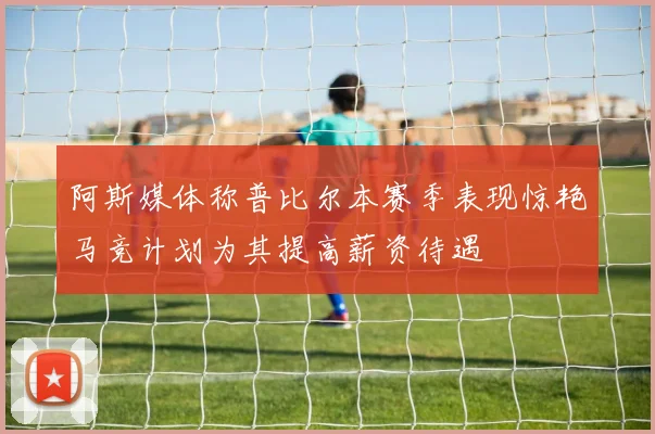 阿斯媒体称普比尔本赛季表现惊艳马竞计划为其提高薪资待遇